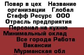 Повар в цех › Название организации ­ Глобал Стафф Ресурс, ООО › Отрасль предприятия ­ Персонал на кухню › Минимальный оклад ­ 43 000 - Все города Работа » Вакансии   . Мурманская обл.,Полярные Зори г.